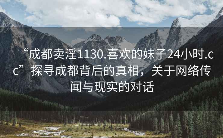 “成都卖淫1130.喜欢的妹子24小时.cc”探寻成都背后的真相，关于网络传闻与现实的对话