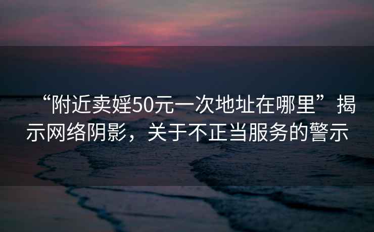 “附近卖婬50元一次地址在哪里”揭示网络阴影，关于不正当服务的警示