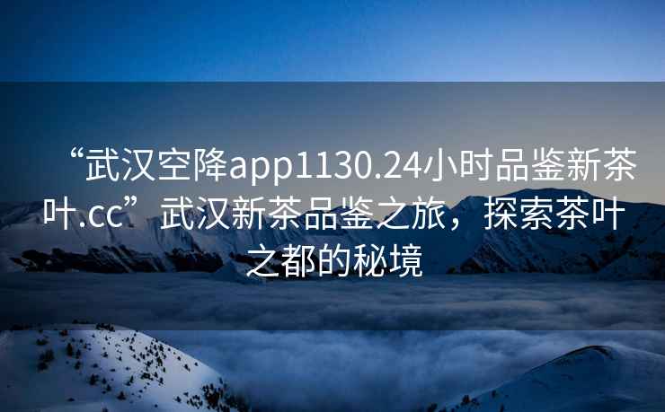 “武汉空降app1130.24小时品鉴新茶叶.cc”武汉新茶品鉴之旅，探索茶叶之都的秘境