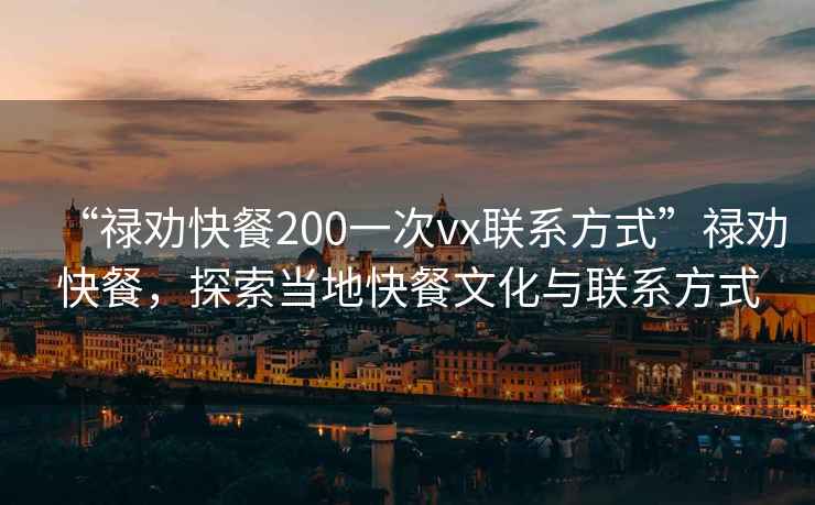 “禄劝快餐200一次vx联系方式”禄劝快餐，探索当地快餐文化与联系方式