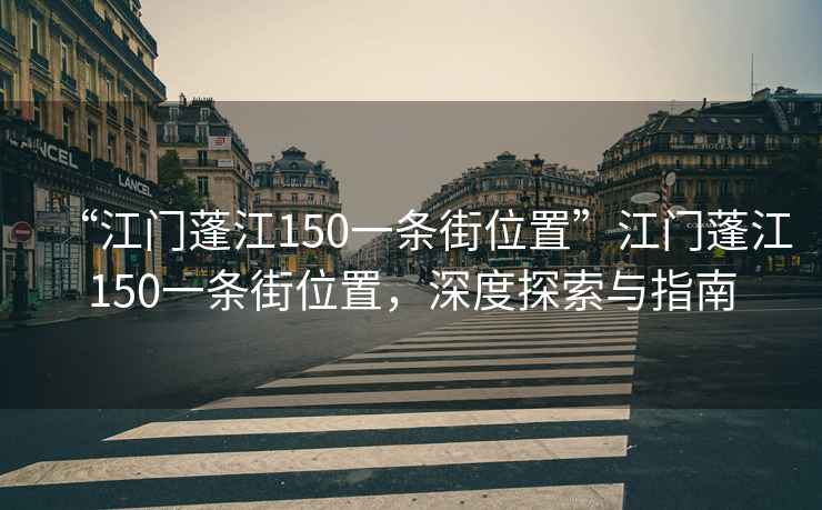 “江门蓬江150一条街位置”江门蓬江150一条街位置，深度探索与指南