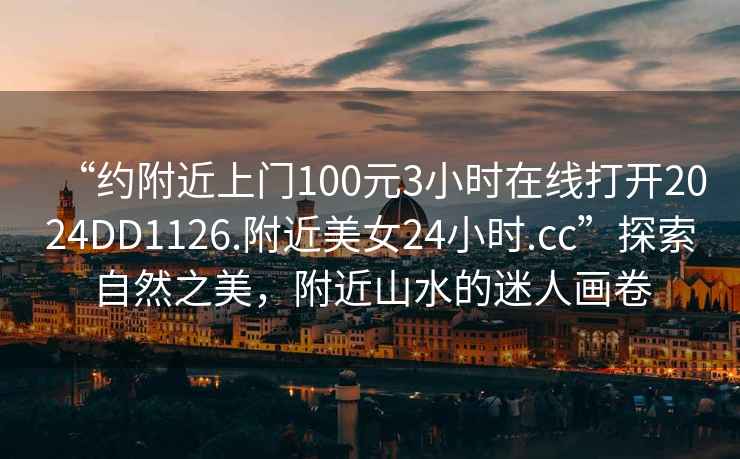 “约附近上门100元3小时在线打开2024DD1126.附近美女24小时.cc”探索自然之美，附近山水的迷人画卷