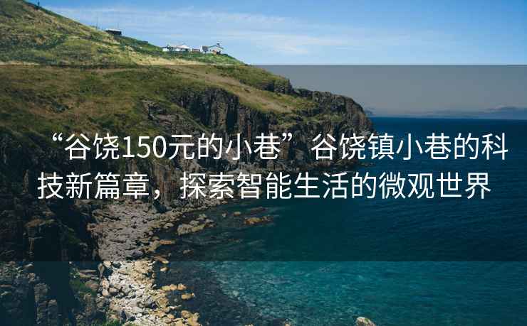 “谷饶150元的小巷”谷饶镇小巷的科技新篇章，探索智能生活的微观世界