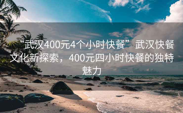 “武汉400元4个小时快餐”武汉快餐文化新探索，400元四小时快餐的独特魅力