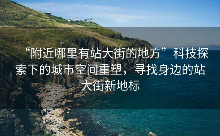 “附近哪里有站大街的地方”科技探索下的城市空间重塑，寻找身边的站大街新地标