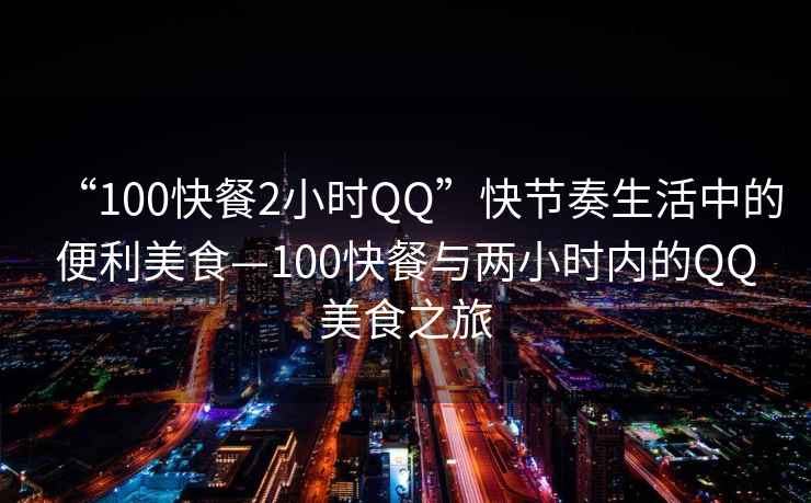 “100快餐2小时QQ”快节奏生活中的便利美食—100快餐与两小时内的QQ美食之旅