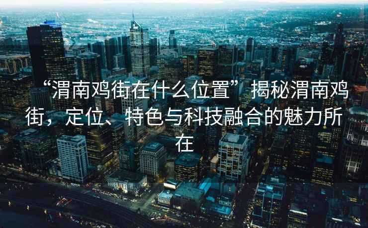 “渭南鸡街在什么位置”揭秘渭南鸡街，定位、特色与科技融合的魅力所在