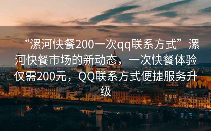 “漯河快餐200一次qq联系方式”漯河快餐市场的新动态，一次快餐体验仅需200元，QQ联系方式便捷服务升级