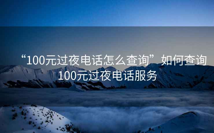 “100元过夜电话怎么查询”如何查询100元过夜电话服务