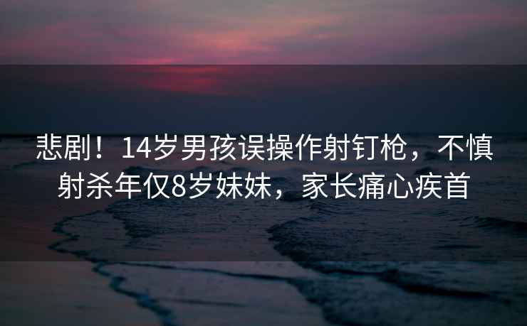 悲剧！14岁男孩误操作射钉枪，不慎射杀年仅8岁妹妹，家长痛心疾首