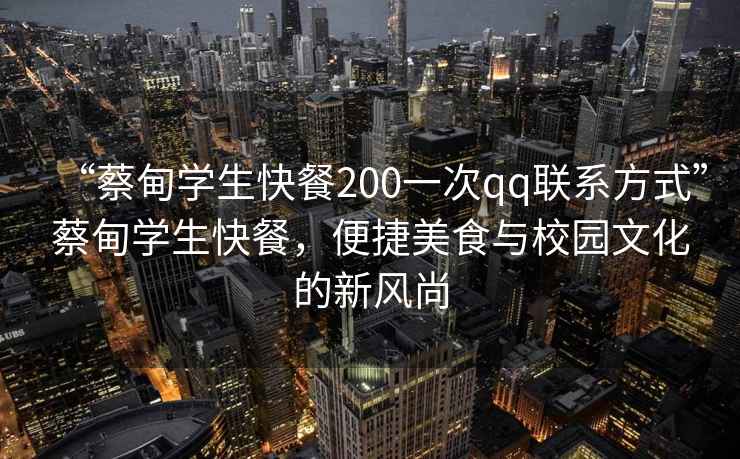 “蔡甸学生快餐200一次qq联系方式”蔡甸学生快餐，便捷美食与校园文化的新风尚