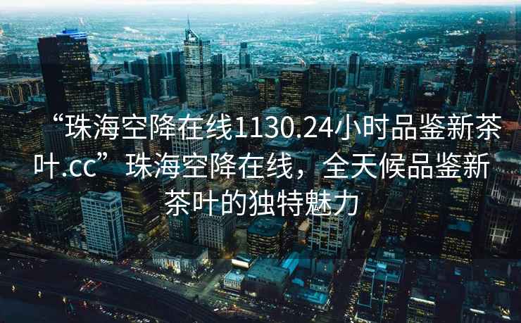 “珠海空降在线1130.24小时品鉴新茶叶.cc”珠海空降在线，全天候品鉴新茶叶的独特魅力