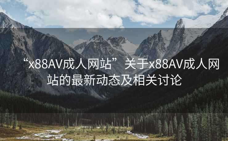 “x88AV成人网站”关于x88AV成人网站的最新动态及相关讨论