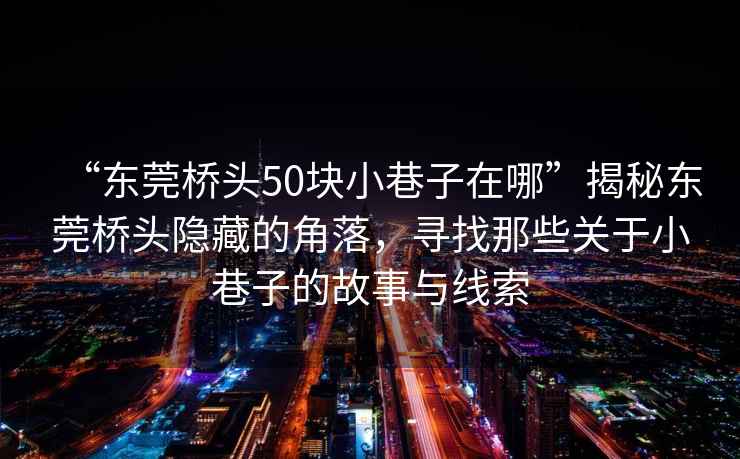 “东莞桥头50块小巷子在哪”揭秘东莞桥头隐藏的角落，寻找那些关于小巷子的故事与线索