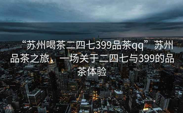 “苏州喝茶二四七399品茶qq”苏州品茶之旅，一场关于二四七与399的品茶体验