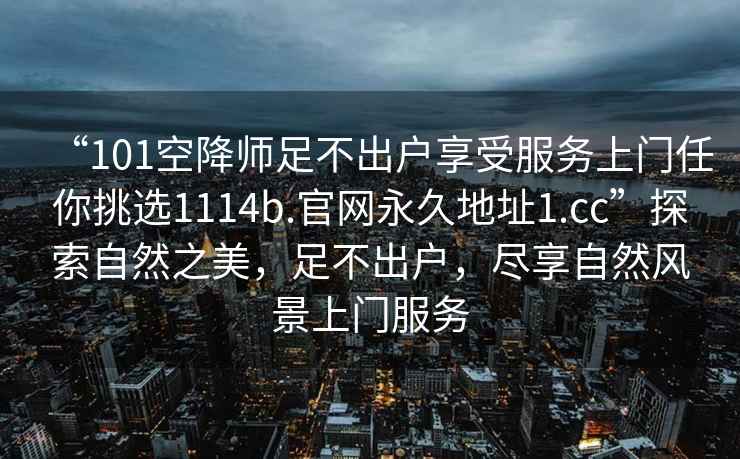 “101空降师足不出户享受服务上门任你挑选1114b.官网永久地址1.cc”探索自然之美，足不出户，尽享自然风景上门服务