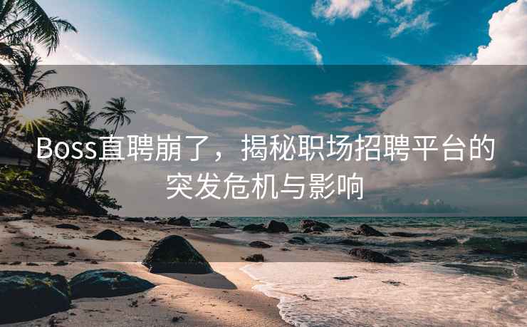 Boss直聘崩了，揭秘职场招聘平台的突发危机与影响