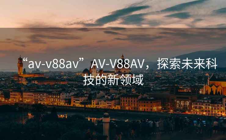 “av-v88av”AV-V88AV，探索未来科技的新领域