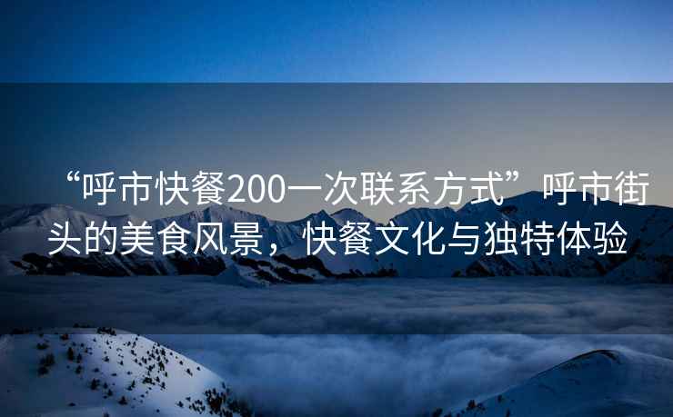 “呼市快餐200一次联系方式”呼市街头的美食风景，快餐文化与独特体验