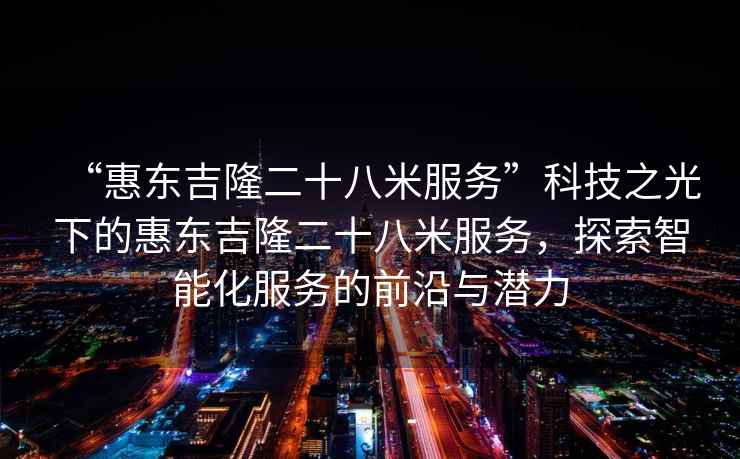 “惠东吉隆二十八米服务”科技之光下的惠东吉隆二十八米服务，探索智能化服务的前沿与潜力