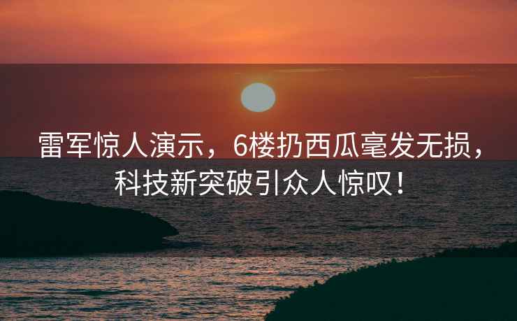 雷军惊人演示，6楼扔西瓜毫发无损，科技新突破引众人惊叹！