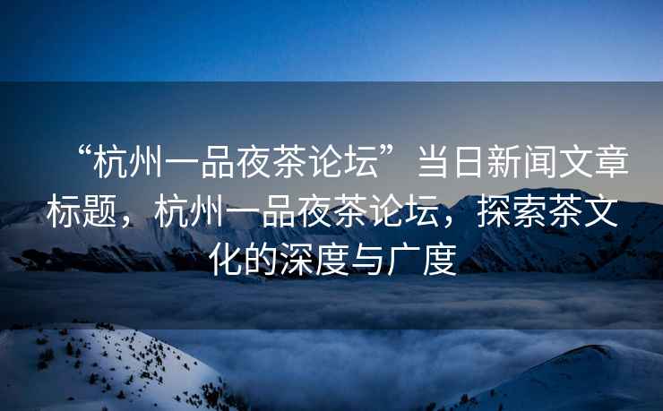 “杭州一品夜茶论坛”当日新闻文章标题，杭州一品夜茶论坛，探索茶文化的深度与广度