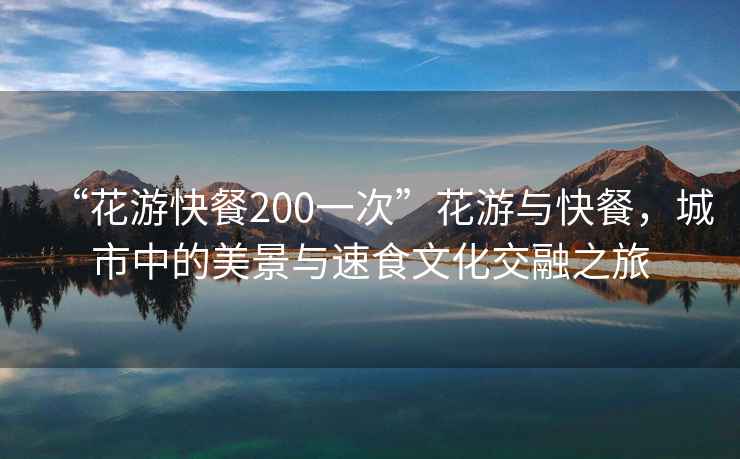 “花游快餐200一次”花游与快餐，城市中的美景与速食文化交融之旅