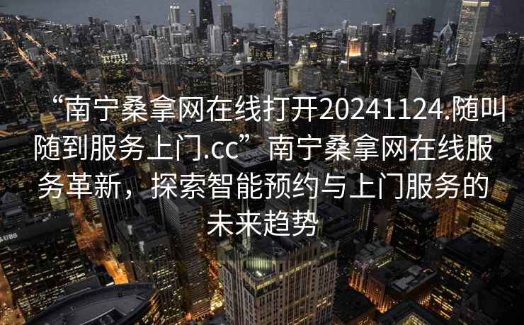 “南宁桑拿网在线打开20241124.随叫随到服务上门.cc”南宁桑拿网在线服务革新，探索智能预约与上门服务的未来趋势