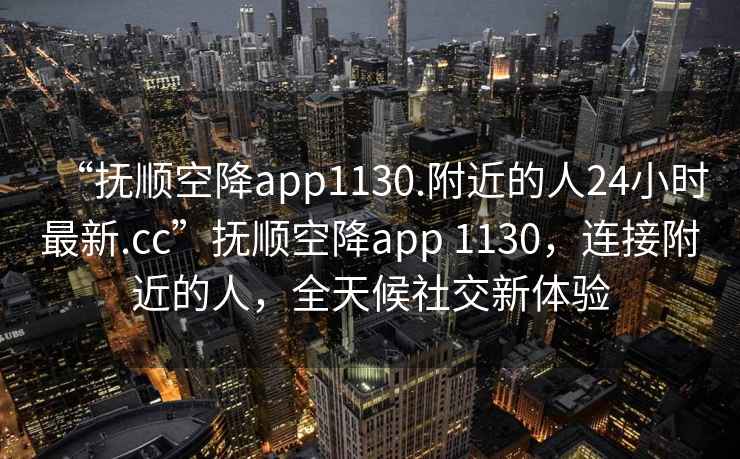 “抚顺空降app1130.附近的人24小时最新.cc”抚顺空降app 1130，连接附近的人，全天候社交新体验