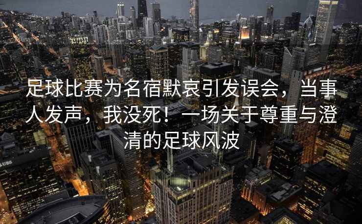 足球比赛为名宿默哀引发误会，当事人发声，我没死！一场关于尊重与澄清的足球风波