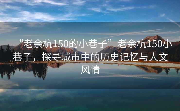 “老余杭150的小巷子”老余杭150小巷子，探寻城市中的历史记忆与人文风情