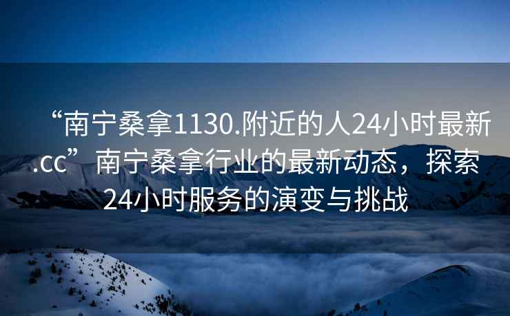 “南宁桑拿1130.附近的人24小时最新.cc”南宁桑拿行业的最新动态，探索24小时服务的演变与挑战