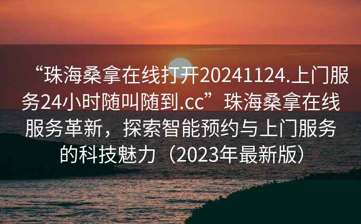 “珠海桑拿在线打开20241124.上门服务24小时随叫随到.cc”珠海桑拿在线服务革新，探索智能预约与上门服务的科技魅力（2023年最新版）