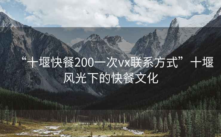 “十堰快餐200一次vx联系方式”十堰风光下的快餐文化