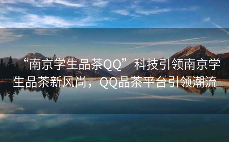 “南京学生品茶QQ”科技引领南京学生品茶新风尚，QQ品茶平台引领潮流