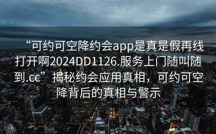 “可约可空降约会app是真是假再线打开啊2024DD1126.服务上门随叫随到.cc”揭秘约会应用真相，可约可空降背后的真相与警示