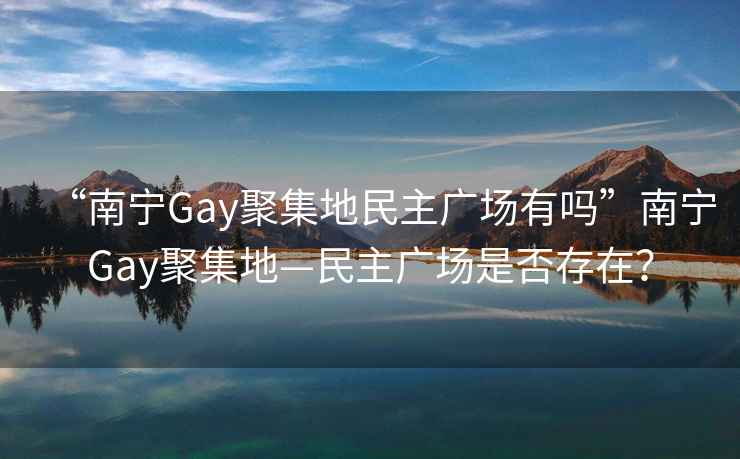 “南宁Gay聚集地民主广场有吗”南宁Gay聚集地—民主广场是否存在？