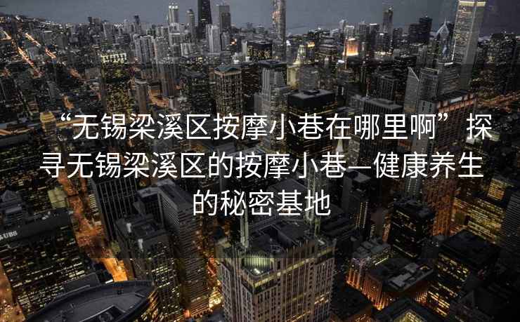 “无锡梁溪区按摩小巷在哪里啊”探寻无锡梁溪区的按摩小巷—健康养生的秘密基地