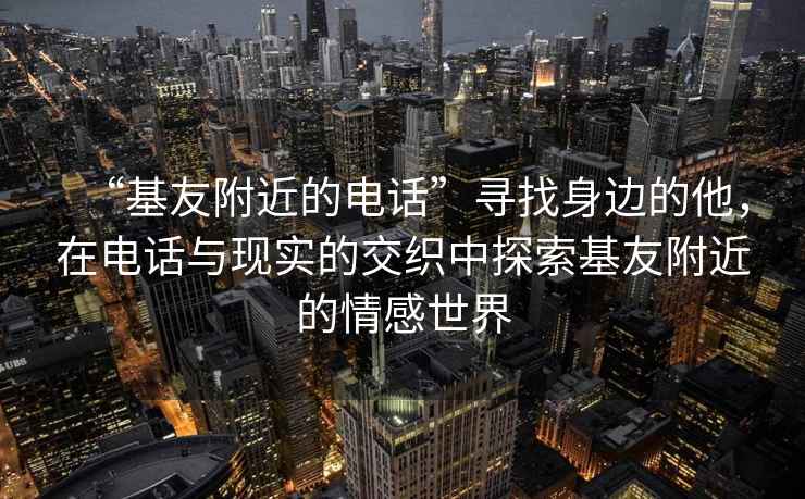 “基友附近的电话”寻找身边的他，在电话与现实的交织中探索基友附近的情感世界