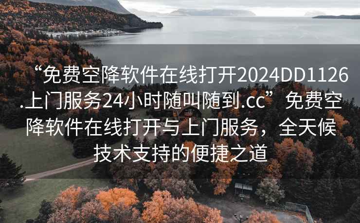 “免费空降软件在线打开2024DD1126.上门服务24小时随叫随到.cc”免费空降软件在线打开与上门服务，全天候技术支持的便捷之道