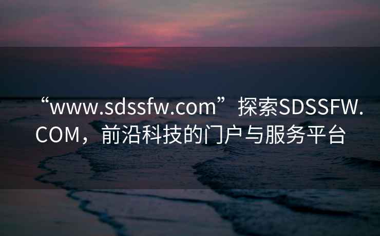 “www.sdssfw.com”探索SDSSFW.COM，前沿科技的门户与服务平台