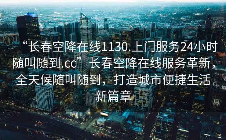 “长春空降在线1130.上门服务24小时随叫随到.cc”长春空降在线服务革新，全天候随叫随到，打造城市便捷生活新篇章