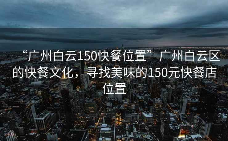 “广州白云150快餐位置”广州白云区的快餐文化，寻找美味的150元快餐店位置