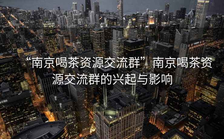 “南京喝茶资源交流群”南京喝茶资源交流群的兴起与影响