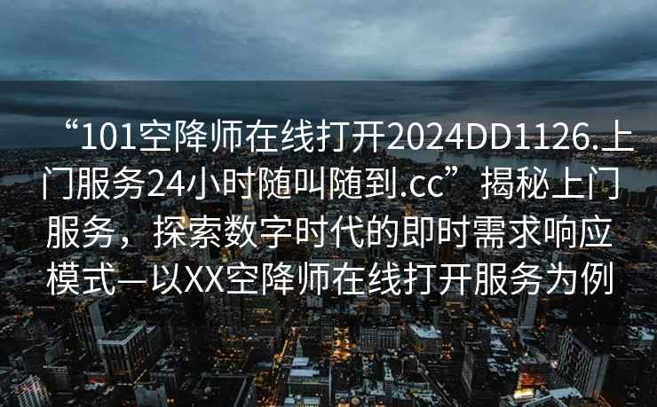 “101空降师在线打开2024DD1126.上门服务24小时随叫随到.cc”揭秘上门服务，探索数字时代的即时需求响应模式—以XX空降师在线打开服务为例