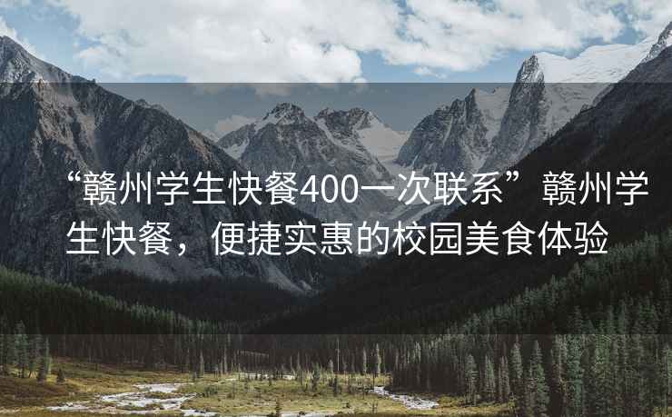 “赣州学生快餐400一次联系”赣州学生快餐，便捷实惠的校园美食体验