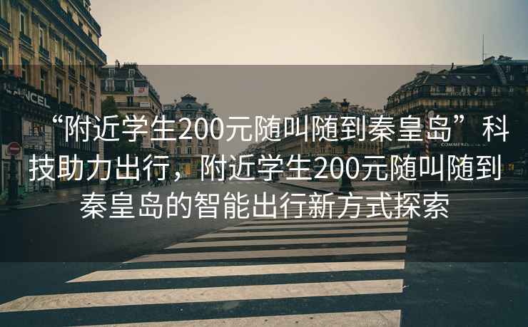 “附近学生200元随叫随到秦皇岛”科技助力出行，附近学生200元随叫随到秦皇岛的智能出行新方式探索