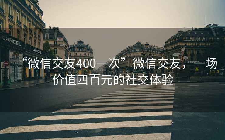 “微信交友400一次”微信交友，一场价值四百元的社交体验