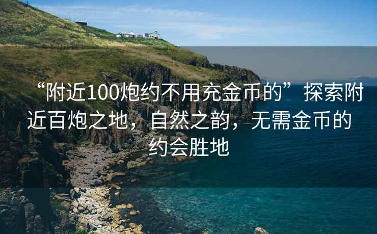 “附近100炮约不用充金币的”探索附近百炮之地，自然之韵，无需金币的约会胜地