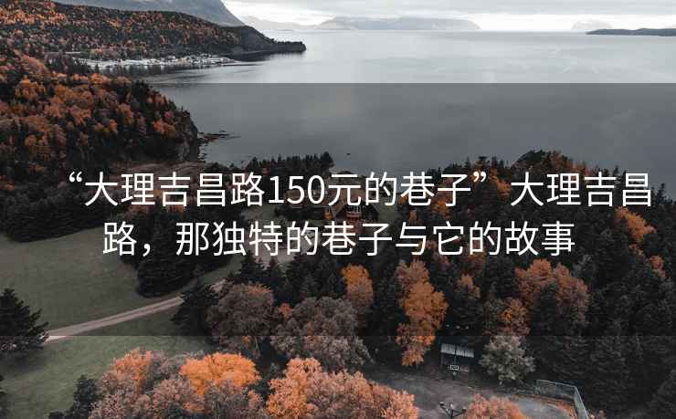 “大理吉昌路150元的巷子”大理吉昌路，那独特的巷子与它的故事